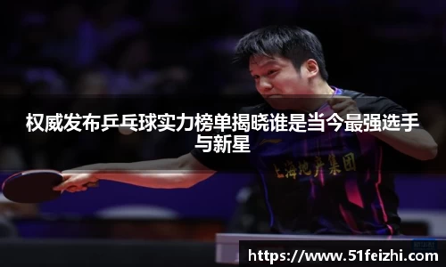 权威发布乒乓球实力榜单揭晓谁是当今最强选手与新星